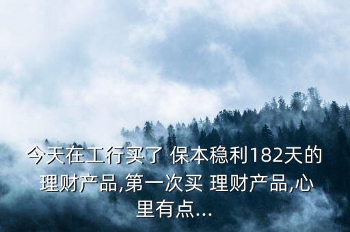 今天在工行買(mǎi)了 保本穩(wěn)利182天的 理財(cái)產(chǎn)品,第一次買(mǎi) 理財(cái)產(chǎn)品,心里有點(diǎn)...