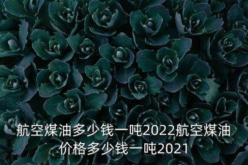 航空煤油多少錢一噸2022航空煤油價格多少錢一噸2021