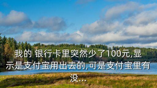 我的 銀行卡里突然少了100元,顯示是支付寶用出去的,可是支付寶里有沒...