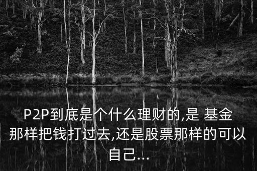 P2P到底是個(gè)什么理財(cái)?shù)?是 基金那樣把錢打過(guò)去,還是股票那樣的可以自己...