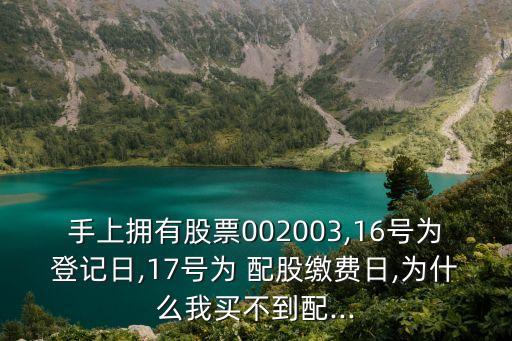 手上擁有股票002003,16號為登記日,17號為 配股繳費(fèi)日,為什么我買不到配...