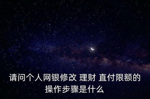 請(qǐng)問(wèn)個(gè)人網(wǎng)銀修改 理財(cái) 直付限額的操作步驟是什么