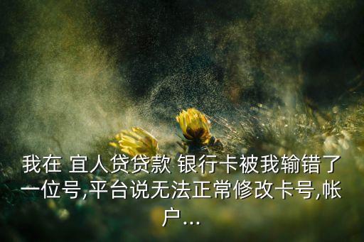 我在 宜人貸貸款 銀行卡被我輸錯(cuò)了一位號(hào),平臺(tái)說無法正常修改卡號(hào),帳戶...