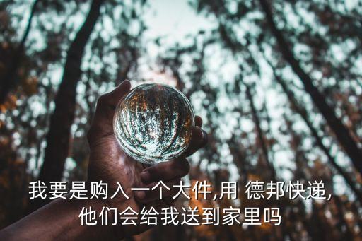 我要是購(gòu)入一個(gè)大件,用 德邦快遞,他們會(huì)給我送到家里嗎