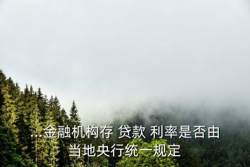 ...金融機構存 貸款 利率是否由當地央行統(tǒng)一規(guī)定