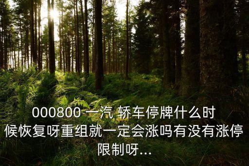 000800 一汽 轎車停牌什么時(shí)候恢復(fù)呀重組就一定會(huì)漲嗎有沒有漲停限制呀...