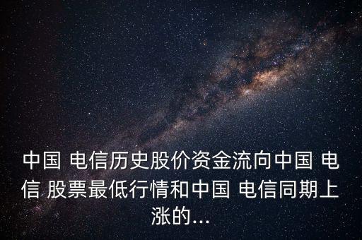 中國 電信歷史股價(jià)資金流向中國 電信 股票最低行情和中國 電信同期上漲的...