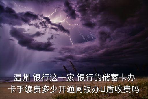  溫州 銀行這一家 銀行的儲蓄卡辦卡手續(xù)費(fèi)多少開通網(wǎng)銀辦U盾收費(fèi)嗎