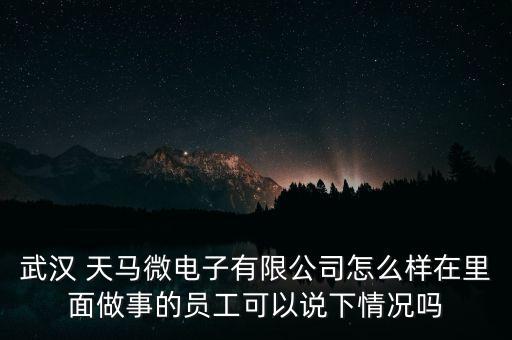 武漢 天馬微電子有限公司怎么樣在里面做事的員工可以說下情況嗎