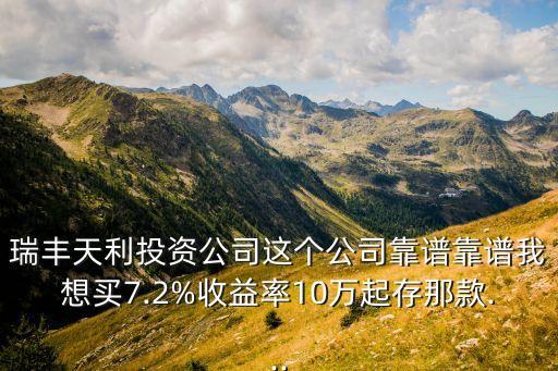 瑞豐天利投資公司這個(gè)公司靠譜靠譜我想買7.2%收益率10萬起存那款...