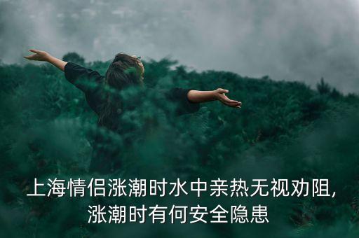  上海情侶漲潮時(shí)水中親熱無(wú)視勸阻,漲潮時(shí)有何安全隱患