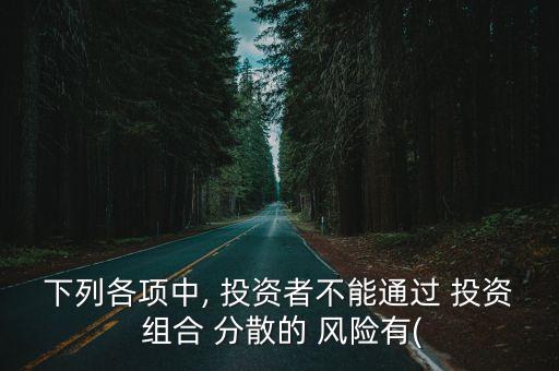 下列各項(xiàng)中, 投資者不能通過(guò) 投資 組合 分散的 風(fēng)險(xiǎn)有(