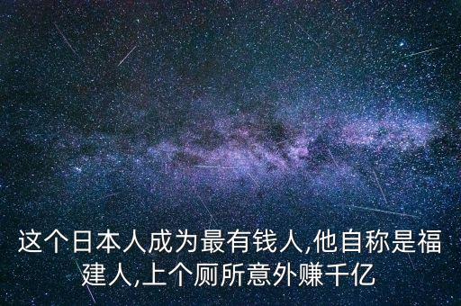 這個(gè)日本人成為最有錢人,他自稱是福建人,上個(gè)廁所意外賺千億