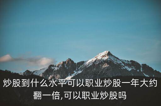 炒股到什么水平可以職業(yè)炒股一年大約翻一倍,可以職業(yè)炒股嗎