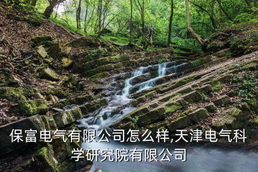 天津保富電氣有限公司怎么樣,天津電氣科學研究院有限公司