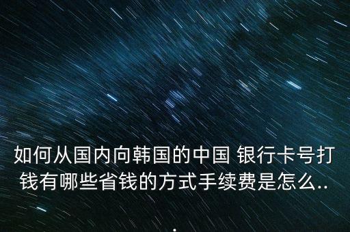 如何從國內(nèi)向韓國的中國 銀行卡號打錢有哪些省錢的方式手續(xù)費是怎么...