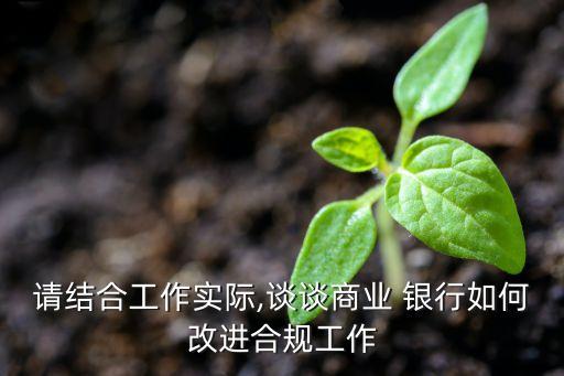 請(qǐng)結(jié)合工作實(shí)際,談?wù)勆虡I(yè) 銀行如何改進(jìn)合規(guī)工作