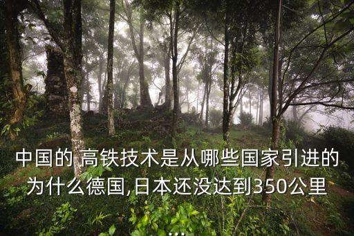 中國的 高鐵技術是從哪些國家引進的為什么德國,日本還沒達到350公里...