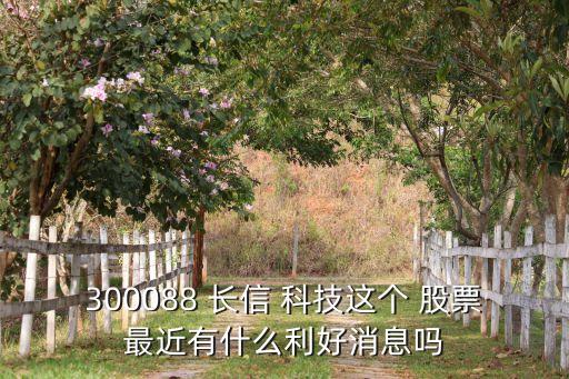 300088 長信 科技這個 股票最近有什么利好消息嗎