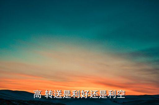 高 轉(zhuǎn)送是利好還是利空