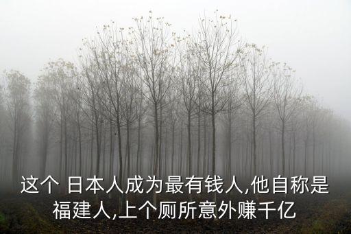 這個(gè) 日本人成為最有錢人,他自稱是福建人,上個(gè)廁所意外賺千億