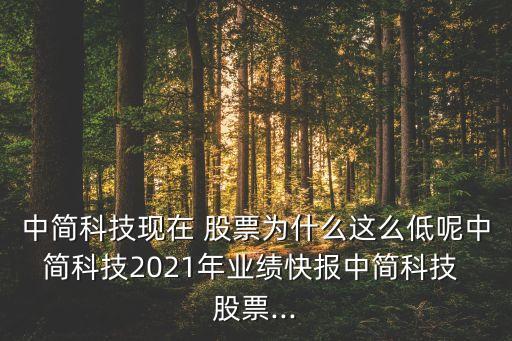 中簡科技現(xiàn)在 股票為什么這么低呢中簡科技2021年業(yè)績快報中簡科技 股票...