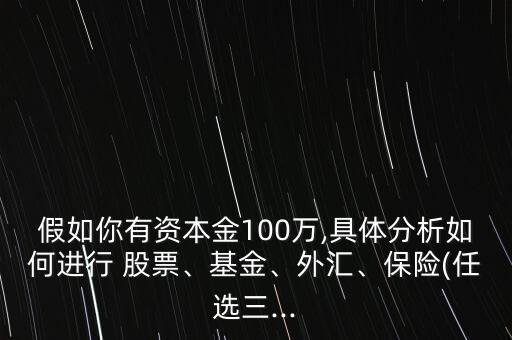 假如你有資本金100萬,具體分析如何進行 股票、基金、外匯、保險(任選三...