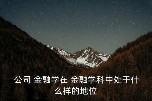  公司 金融學在 金融學科中處于什么樣的地位