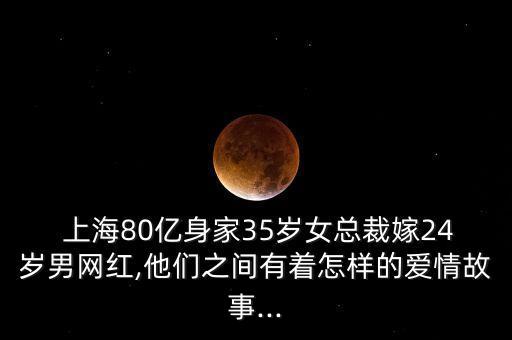  上海80億身家35歲女總裁嫁24歲男網(wǎng)紅,他們之間有著怎樣的愛情故事...