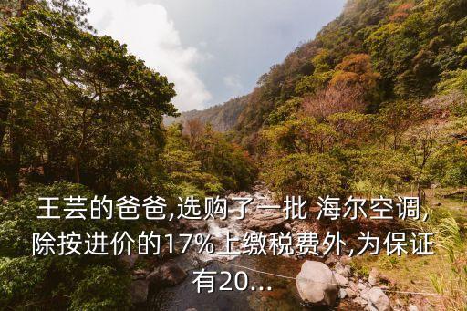 王蕓的爸爸,選購了一批 海爾空調(diào),除按進價的17%上繳稅費外,為保證有20...