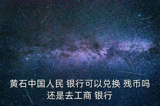 黃石中國人民 銀行可以兌換 殘幣嗎還是去工商 銀行