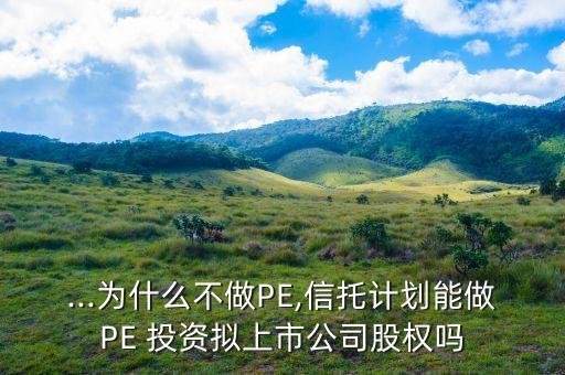 ...為什么不做PE,信托計(jì)劃能做PE 投資擬上市公司股權(quán)嗎