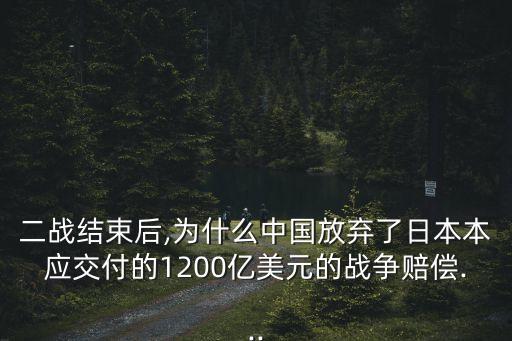 二戰(zhàn)結(jié)束后,為什么中國(guó)放棄了日本本應(yīng)交付的1200億美元的戰(zhàn)爭(zhēng)賠償...