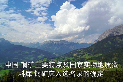 中國 銅礦主要特點及國家實物地質資料庫 銅礦床入選名錄的確定