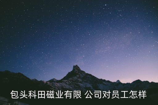 包頭科田磁業(yè)有限 公司對員工怎樣