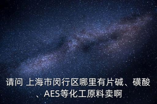 請問 上海市閔行區(qū)哪里有片堿、磺酸、AES等化工原料賣啊