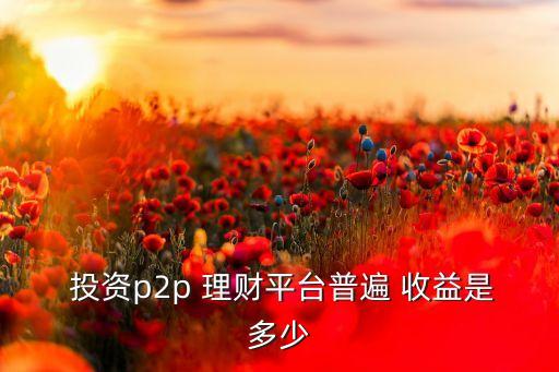  投資p2p 理財(cái)平臺(tái)普遍 收益是多少