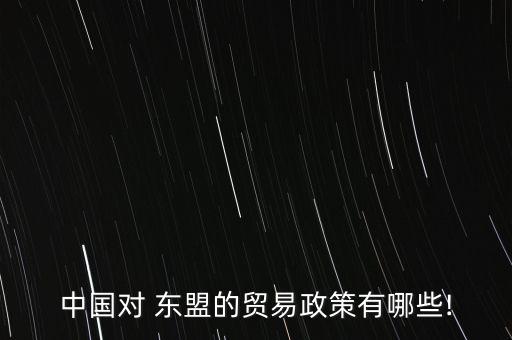 中國對 東盟的貿(mào)易政策有哪些!