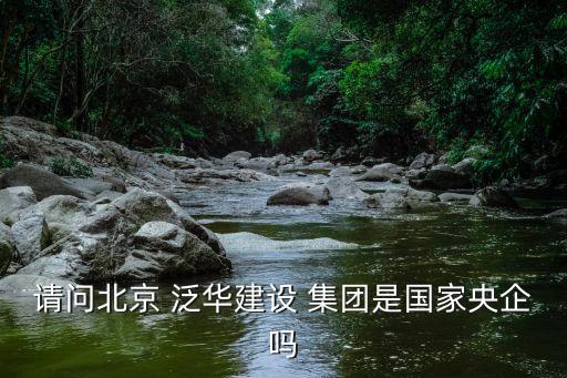 請問北京 泛華建設(shè) 集團(tuán)是國家央企嗎