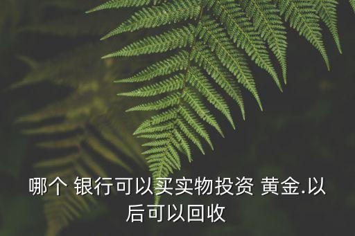 哪個(gè) 銀行可以買(mǎi)實(shí)物投資 黃金.以后可以回收