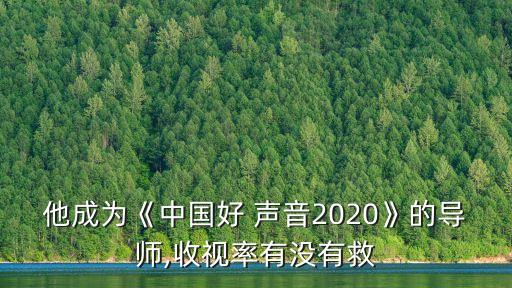 他成為《中國好 聲音2020》的導(dǎo)師,收視率有沒有救