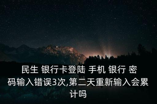  民生 銀行卡登陸 手機(jī) 銀行 密碼輸入錯(cuò)誤3次,第二天重新輸入會(huì)累計(jì)嗎