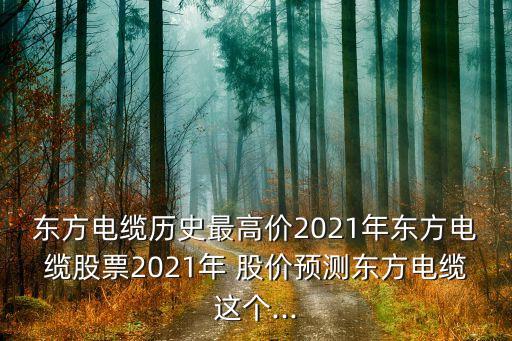 東方電纜歷史最高價(jià)2021年東方電纜股票2021年 股價(jià)預(yù)測(cè)東方電纜這個(gè)...