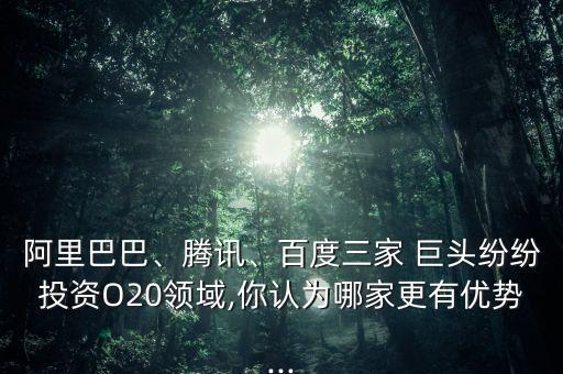 阿里巴巴、騰訊、百度三家 巨頭紛紛投資O20領域,你認為哪家更有優(yōu)勢...