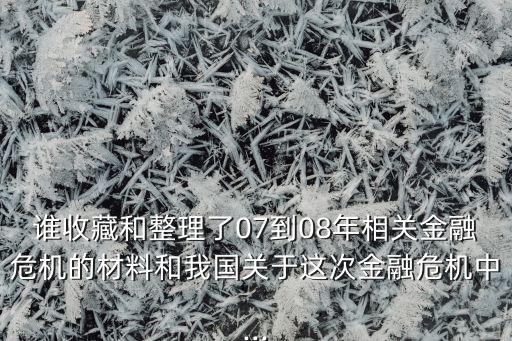 誰收藏和整理了07到08年相關金融危機的材料和我國關于這次金融危機中...