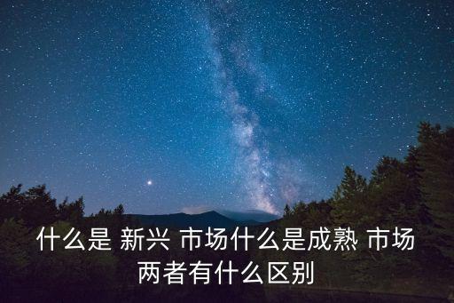 什么是 新興 市場(chǎng)什么是成熟 市場(chǎng)兩者有什么區(qū)別