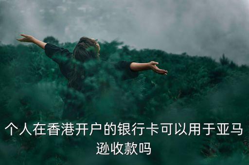 個(gè)人在香港開(kāi)戶(hù)的銀行卡可以用于亞馬遜收款嗎