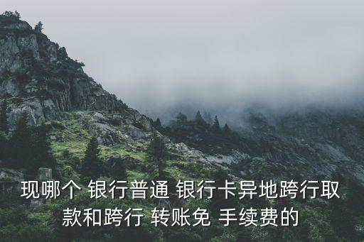 現(xiàn)哪個 銀行普通 銀行卡異地跨行取款和跨行 轉(zhuǎn)賬免 手續(xù)費的