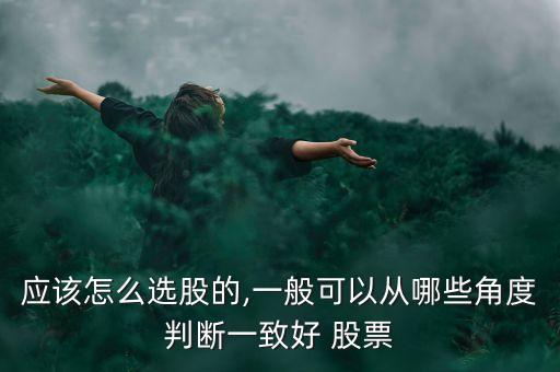 應(yīng)該怎么選股的,一般可以從哪些角度判斷一致好 股票