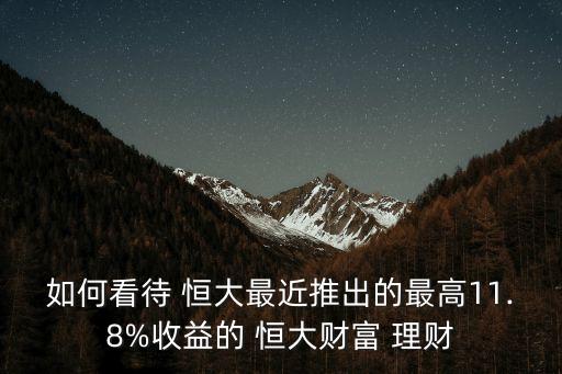 如何看待 恒大最近推出的最高11.8%收益的 恒大財富 理財